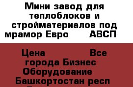 Мини завод для теплоблоков и стройматериалов под мрамор Евро-1000(АВСП) › Цена ­ 550 000 - Все города Бизнес » Оборудование   . Башкортостан респ.,Баймакский р-н